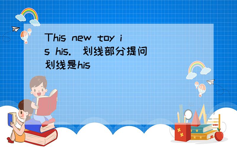 This new toy is his.（划线部分提问）划线是his