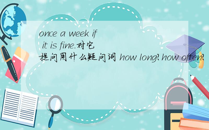 once a week if it is fine.对它提问用什么疑问词 how long?how often?
