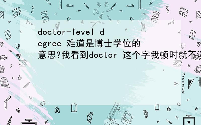 doctor-level degree 难道是博士学位的意思?我看到doctor 这个字我顿时就不淡定了.,如果不是,那这个level 相当于国内大学的什么水平哦、