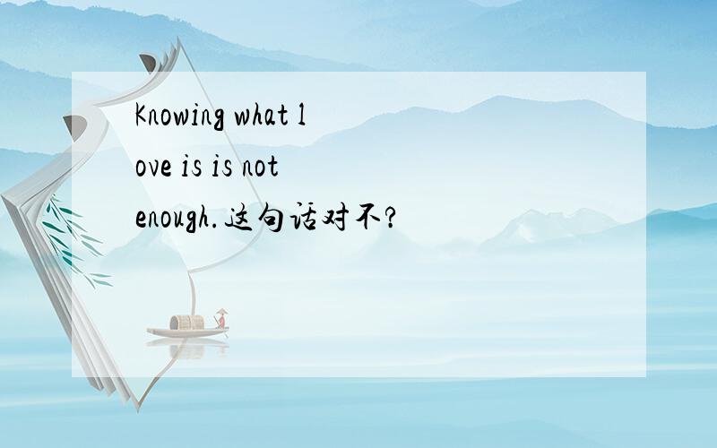 Knowing what love is is not enough.这句话对不?