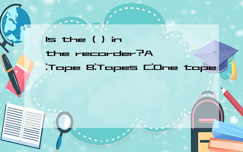 Is the ( ) in the recorder?A:Tape B:Tapes C:One tape