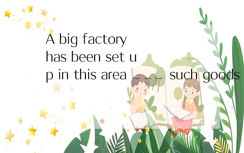 A big factory has been set up in this area ___ such goods for people all over the countrya.to produce b.producing c.produced d.being produced选B 为什么用V-ING形式呢?