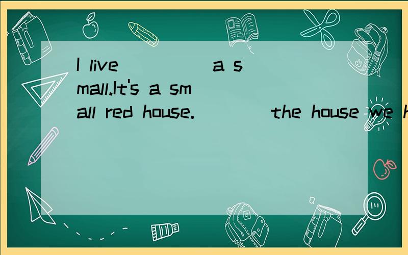 I live_____a small.It's a small red house.____the house we have a dining room,two bedrooms