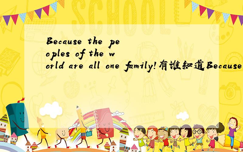 Because the peoples of the world are all one family!有谁知道Because the peoples of the world are all one family!