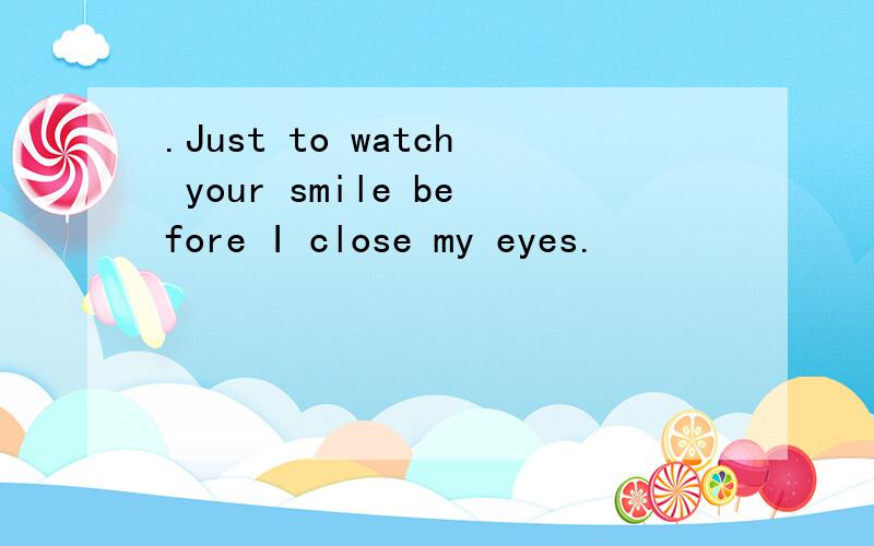 .Just to watch your smile before I close my eyes.