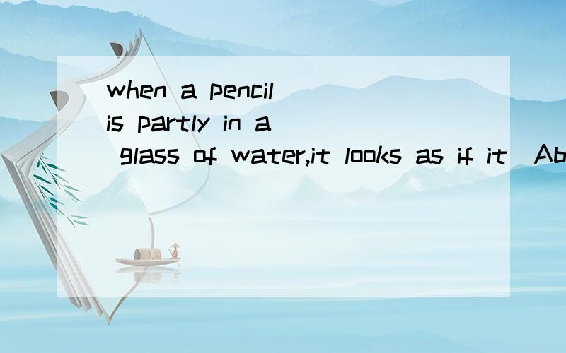 when a pencil is partly in a glass of water,it looks as if it_Abreaks Bhas broken Cwere broken Dhad been broken为什么选c