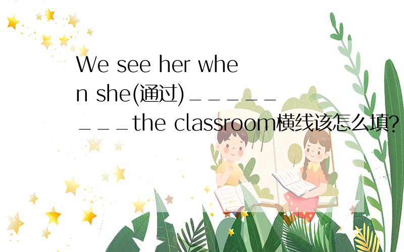 We see her when she(通过)________the classroom横线该怎么填?