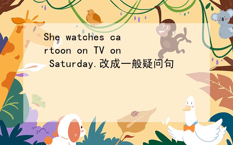 She watches cartoon on TV on Saturday.改成一般疑问句