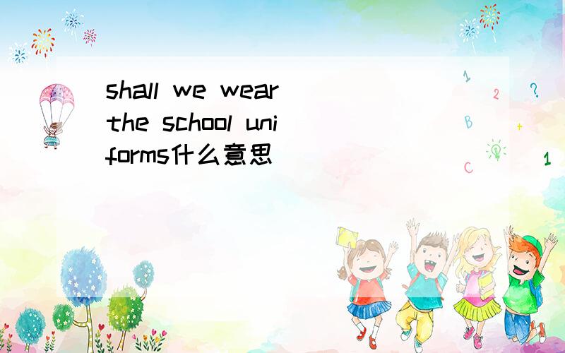 shall we wear the school uniforms什么意思