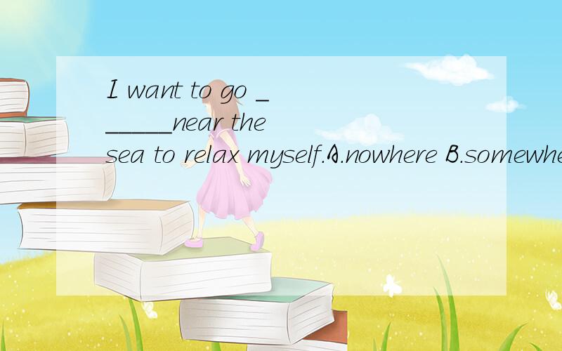 I want to go ______near the sea to relax myself.A.nowhere B.somewhere C.anywhere D.everywhere