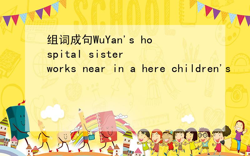 组词成句WuYan's hospital sister works near in a here children's