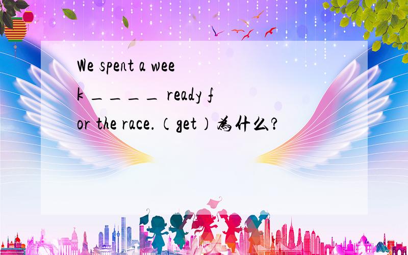We spent a week ____ ready for the race.（get）为什么?