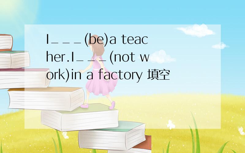 I___(be)a teacher.I___(not work)in a factory 填空