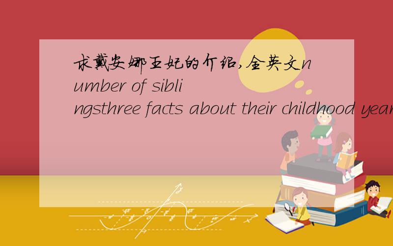 求戴安娜王妃的介绍,全英文number of siblingsthree facts about their childhood yearsthree facts about their life two most important accomlishments ,why