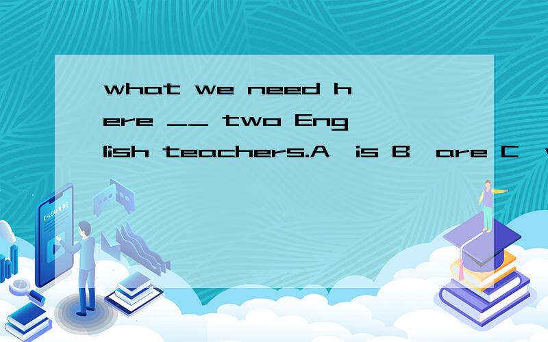 what we need here __ two English teachers.A,is B,are C,was D,be可是有的选项却是看后面的表语,到底什么时候看主语,什么时候看表语呀