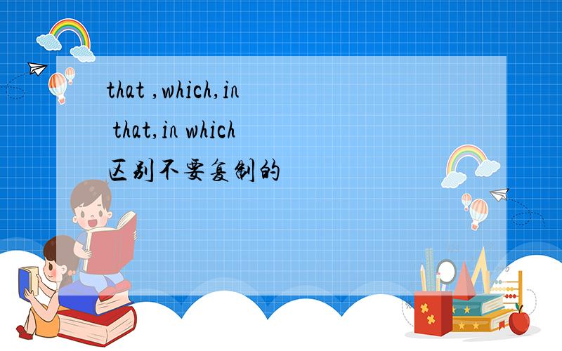 that ,which,in that,in which区别不要复制的