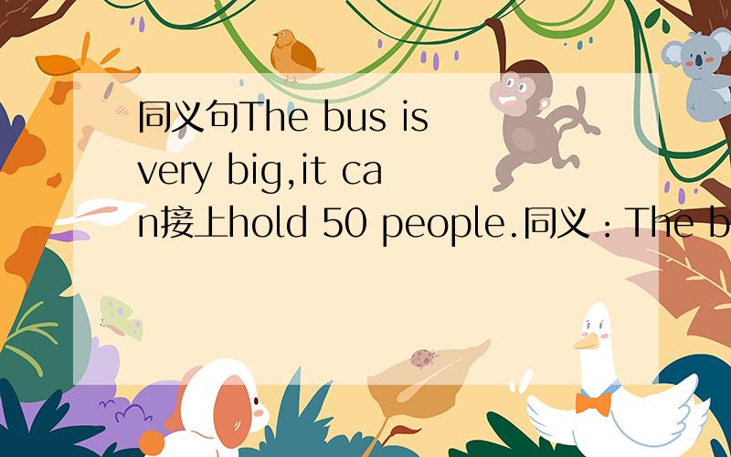 同义句The bus is very big,it can接上hold 50 people.同义：The bus is__ __to hold 50 people.或The bus is__ __ __it can hold 50 people.