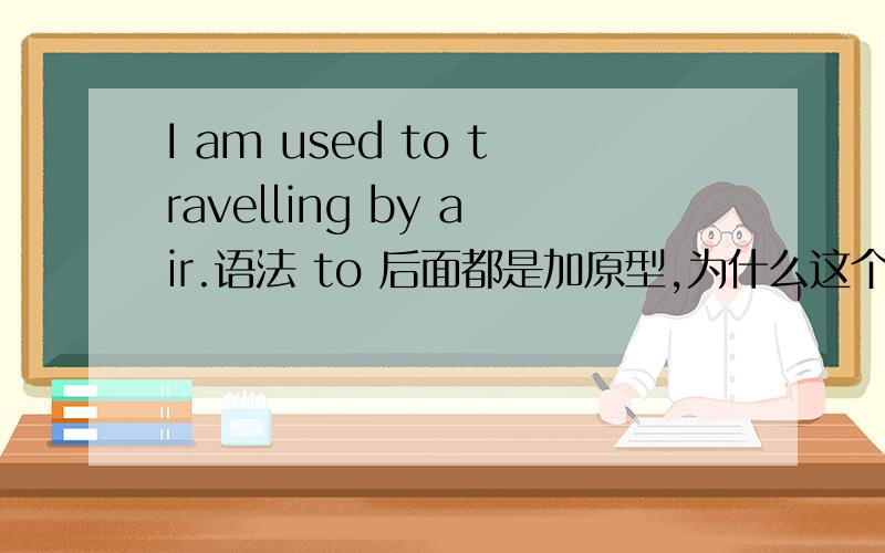I am used to travelling by air.语法 to 后面都是加原型,为什么这个是加ing形式?