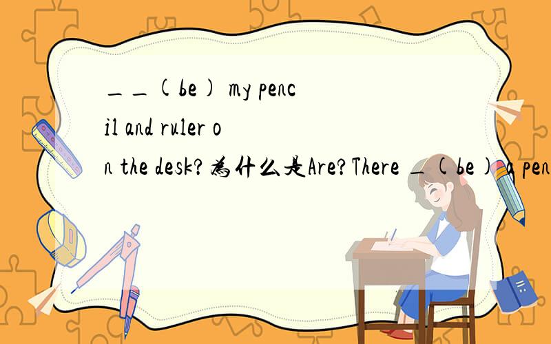 __(be) my pencil and ruler on the desk?为什么是Are?There _(be) a pencil and ruler on the desk?为什么是is?二者有什么区别.
