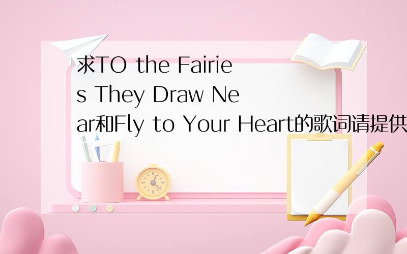求TO the Fairies They Draw Near和Fly to Your Heart的歌词请提供无错,无遗漏的歌词,现在仅需要