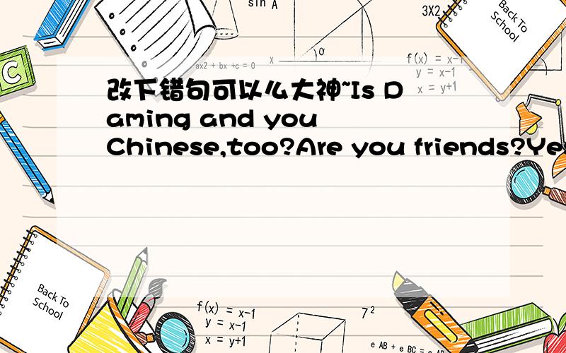 改下错句可以么大神~Is Daming and you Chinese,too?Are you friends?Yes,I am.This is our frist English lesson.这几句都是试卷上的,