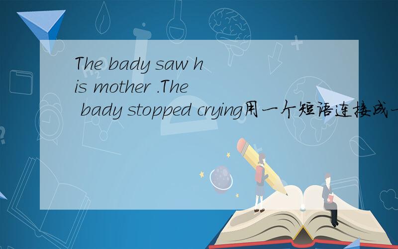 The bady saw his mother .The bady stopped crying用一个短语连接成一个时间状语从句