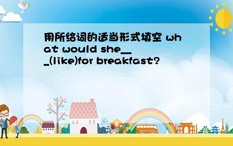 用所给词的适当形式填空 what would she___(like)for breakfast?