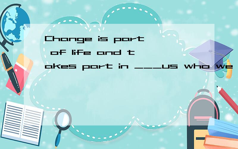 Change is part of life and takes part in ___us who we are.A finding B telling C catching D makeing 选哪个,为什么.