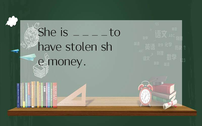 She is ____to have stolen she money.