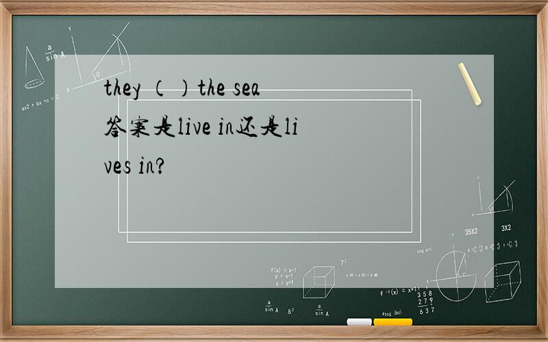 they （）the sea答案是live in还是lives in?
