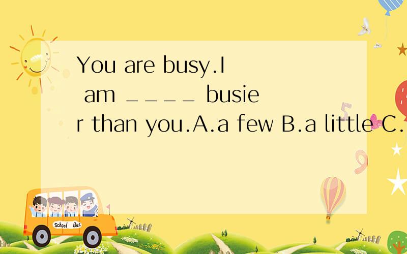 You are busy.I am ____ busier than you.A.a few B.a little C.quite D.very 带汉译和原因