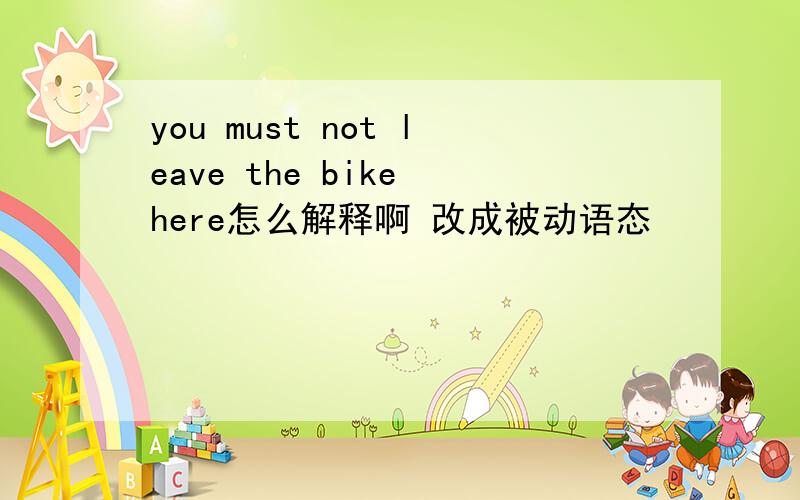 you must not leave the bike here怎么解释啊 改成被动语态