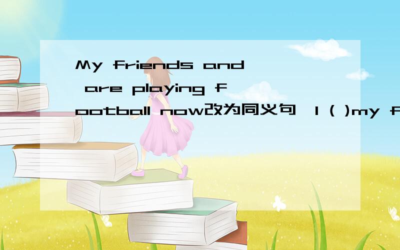 My friends and are playing football now改为同义句,I ( )my friends ( )playing football now.