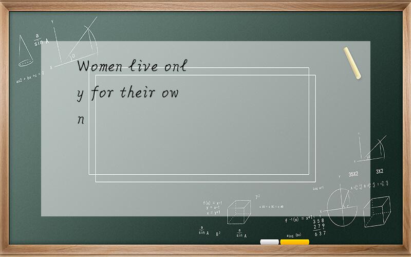 Women live only for their own