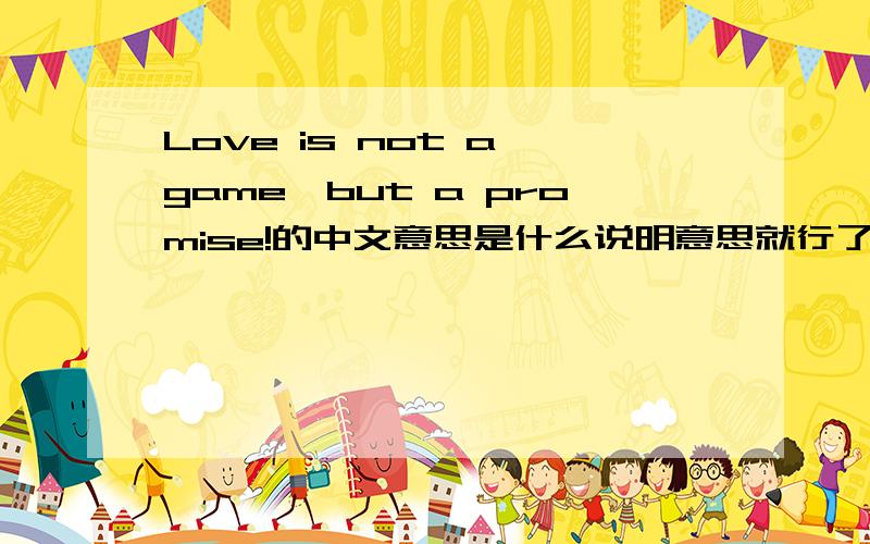 Love is not a game,but a promise!的中文意思是什么说明意思就行了,