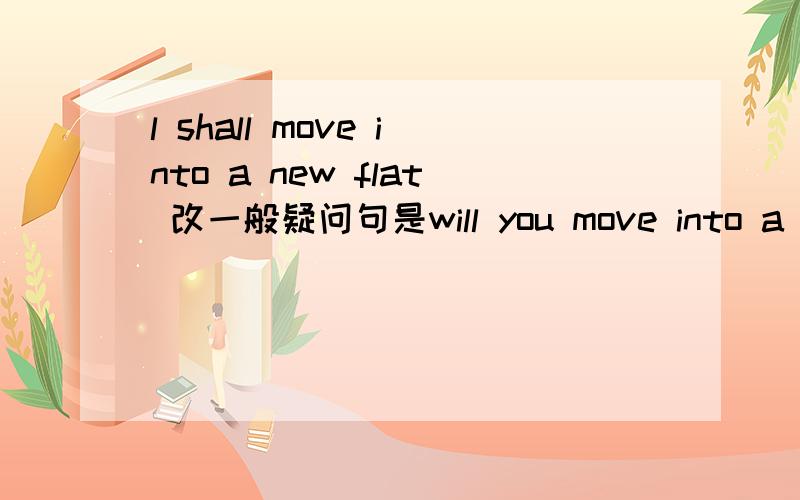 l shall move into a new flat 改一般疑问句是will you move into a new flat吗,为什么shall i 可以提前吗,