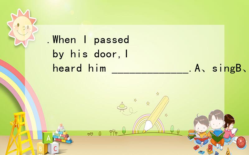 .When I passed by his door,I heard him _____________.A、singB、 第3