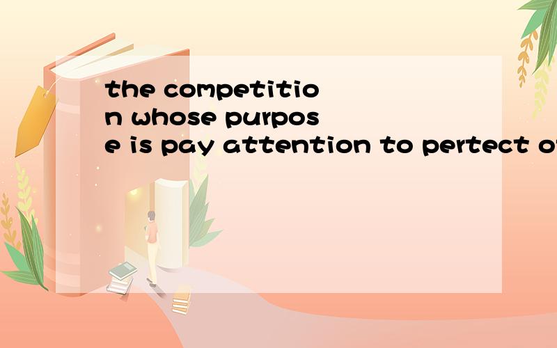 the competition whose purpose is pay attention to pertect of environment .请问这句话有没有错误.