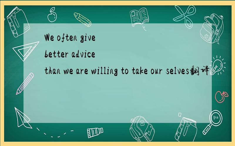 We often give better advice than we are willing to take our selves翻译