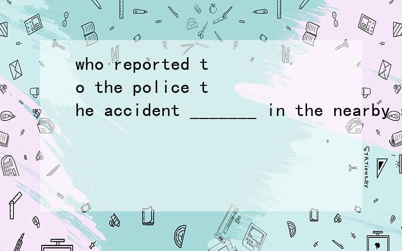 who reported to the police the accident _______ in the nearby street last Sunday A.happened B.happening C.that happened D.which had happened为什么选D求!