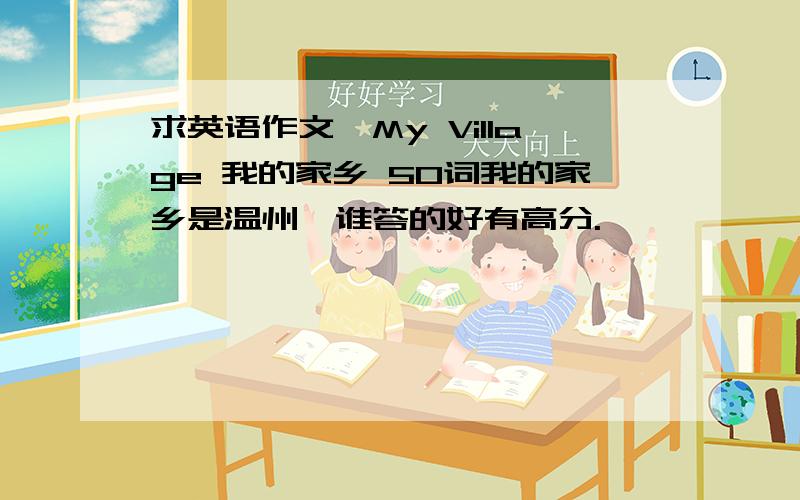 求英语作文,My Village 我的家乡 50词我的家乡是温州,谁答的好有高分.