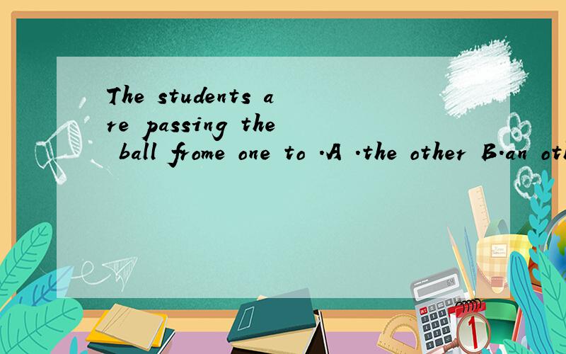 The students are passing the ball frome one to .A .the other B.an other C.others D.otherThe students are passing the ball frome one to .A .the other B.an other C.others D.other