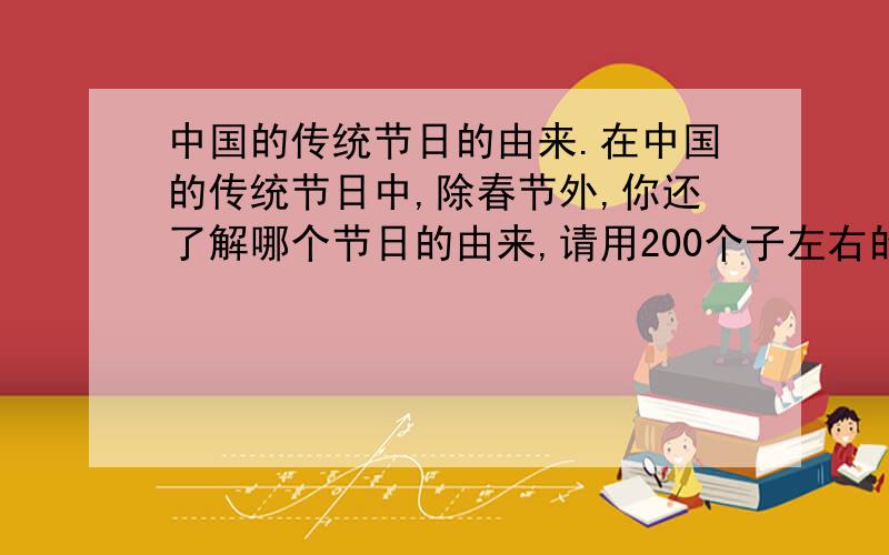 中国的传统节日的由来.在中国的传统节日中,除春节外,你还了解哪个节日的由来,请用200个子左右的文字向大家介绍一下.（为了偷懒,150个子左右就OK啦!）