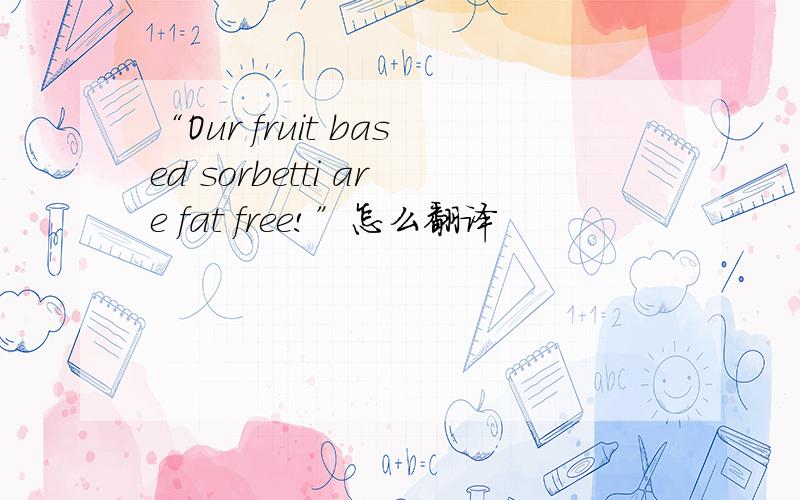 “Our fruit based sorbetti are fat free!”怎么翻译