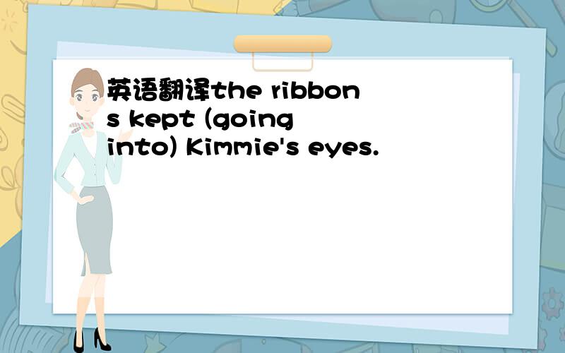 英语翻译the ribbons kept (going into) Kimmie's eyes.