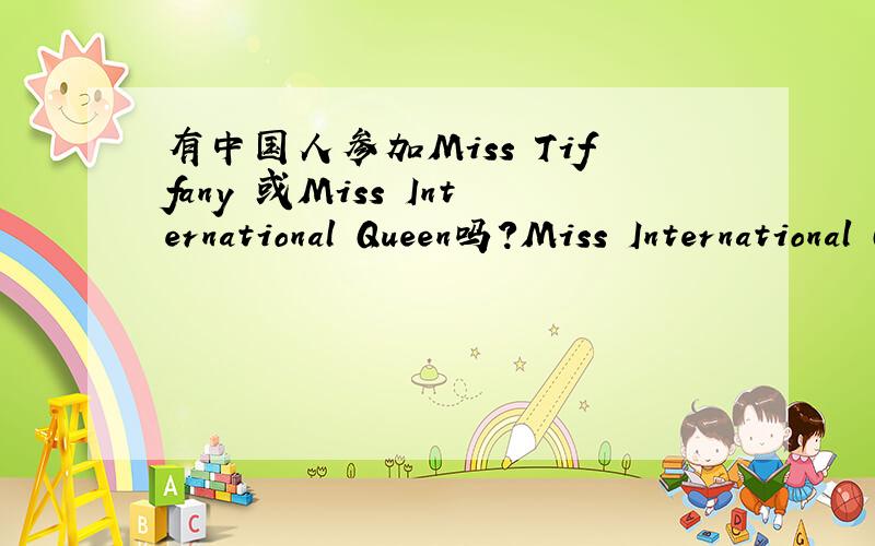 有中国人参加Miss Tiffany 或Miss International Queen吗?Miss International Queen貌似是个国际比赛呢!日本 韩国 都有~怎么没有中国人参加啊~要怎么参加有人知道不啊?