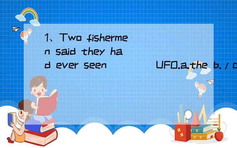 1、Two fishermen said they had ever seen ____UFO.a.the b./c.a选哪一个?