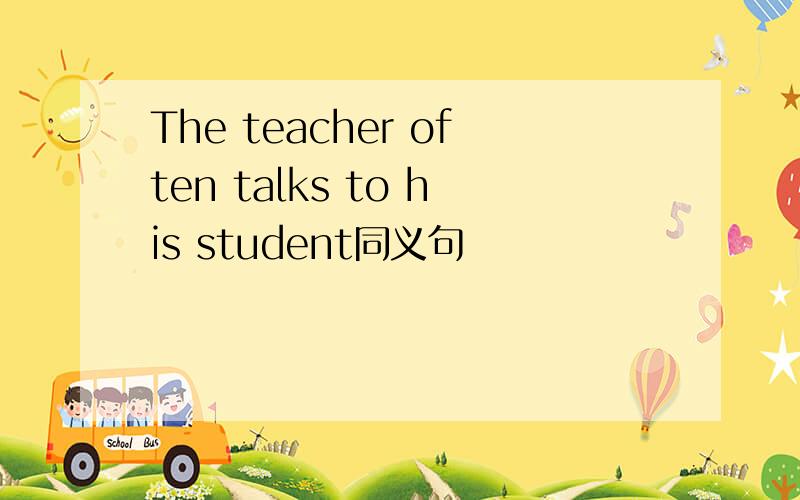 The teacher often talks to his student同义句