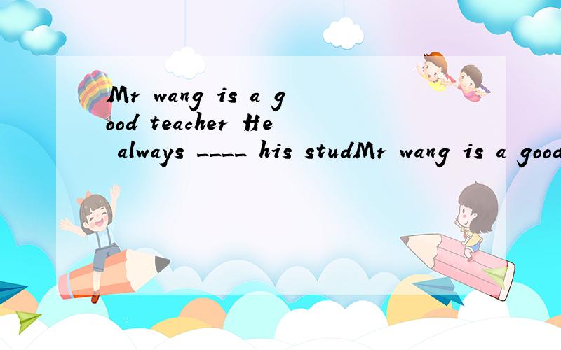 Mr wang is a good teacher He always ____ his studMr wang is a good teacher He always ____ his students as his own children . 忘了 那个单词怎么拼了