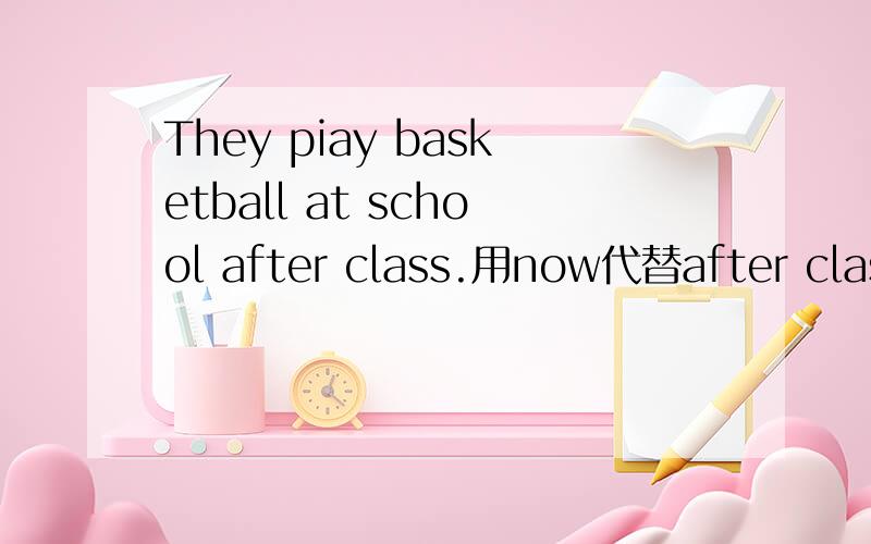 They piay basketball at school after class.用now代替after class